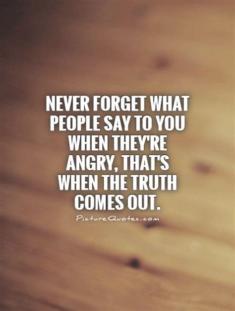 Never Forget What People Say To You When Theyre Angry Thats Picture Quotes