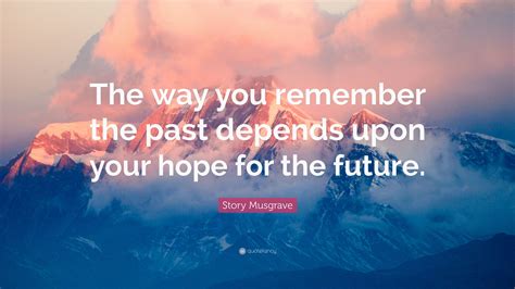 Story Musgrave Quote The Way You Remember The Past Depends Upon Your