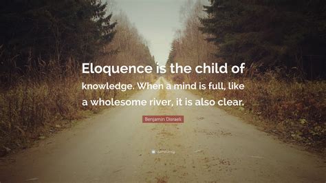 Discretion of speech is more than eloquence; Benjamin Disraeli Quote: "Eloquence is the child of knowledge. When a mind is full, like a ...