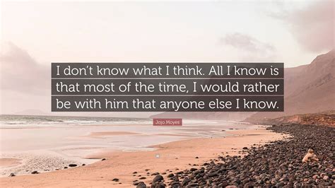 Jojo Moyes Quote “i Dont Know What I Think All I Know Is That Most Of The Time I Would