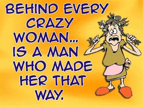 Behind Every Crazy Woman Is A Man Who Made Her That Way Funny Quotes Crazy Jokes Funny Love