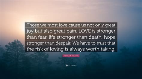 Lovelovelove is stronger than death. Henri J.M. Nouwen Quote: "Those we most love cause us not only great joy but also great pain ...
