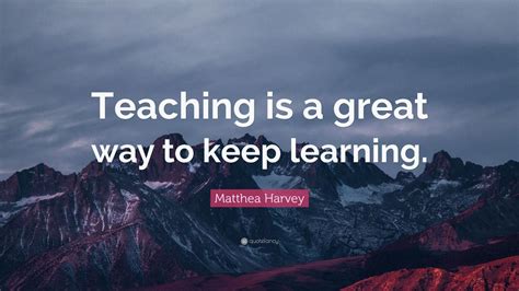 Matthea Harvey Quote “teaching Is A Great Way To Keep Learning” 12