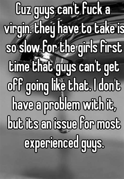 Cuz Guys Can T Fuck A Virgin They Have To Take Is So Slow For The Girls First Time That Guys