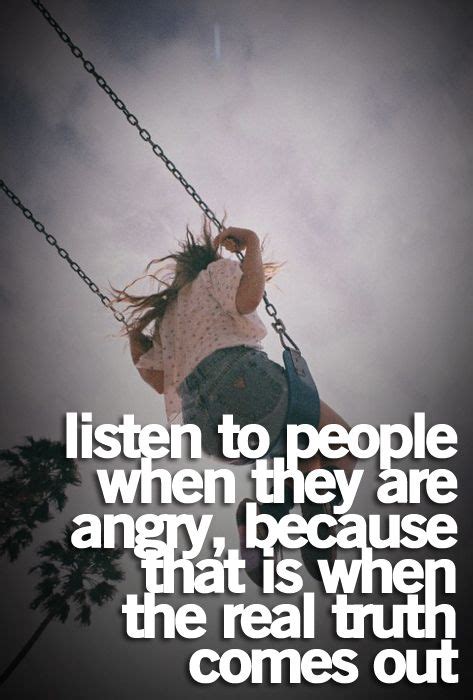 Listen To People When They Are Angry Because That Is When The Real