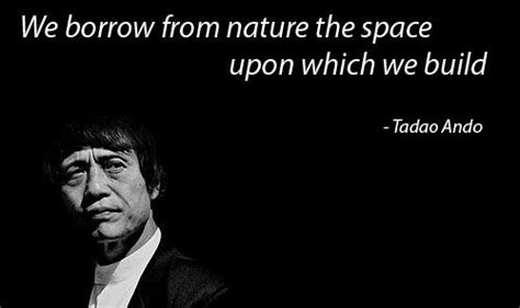 We Borrow From Nature The Space Upon Which We Build Tadao Ando