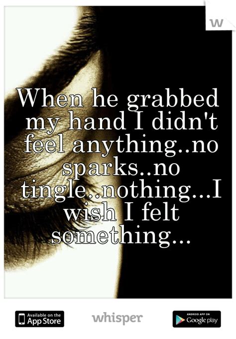 When He Grabbed My Hand I Didnt Feel Anythingno Sparksno Tinglenothingi Wish I Felt