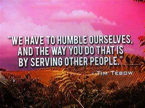 No doubt he has faced tough seasons in life as all of us have. "We have to humble ourselves. And the you do that is by serving other people" - Tim Tebow | Tim ...
