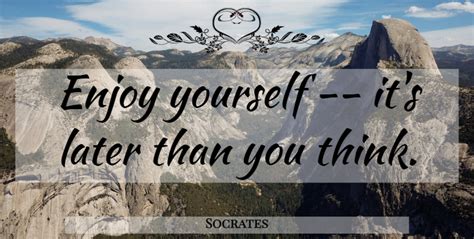 Socrates Enjoy Yourself Its Later Than You Think Quotetab