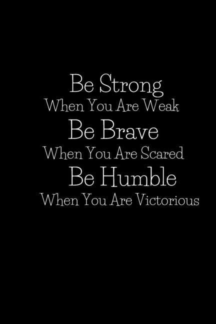 Be Strong When You Are Weak Be Brave When You Are Scared And Humble When You Are Victorious