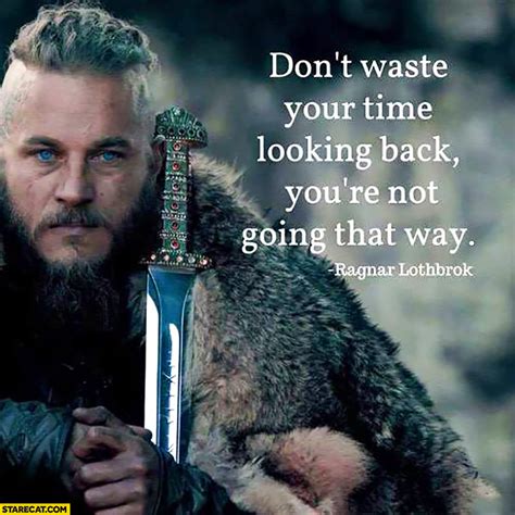 Have a great day and if anyone has not told you this already, you are lo. Don't waste your time looking back, you're not going that way. Ragnar Lothbrok quote | StareCat.com