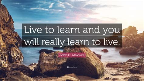 John C Maxwell Quote “live To Learn And You Will Really Learn To Live”