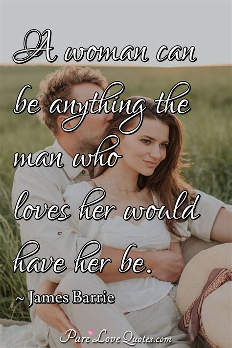 A Woman Can Be Anything The Man Who Loves Her Would Have Her Be Purelovequotes