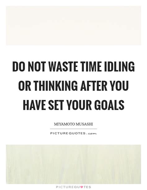 Do Not Waste Time Idling Or Thinking After You Have Set