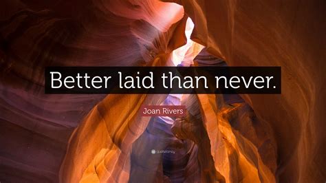 Joan Rivers Quote “better Laid Than Never ”