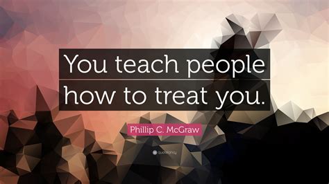 Phillip C Mcgraw Quote You Teach People How To Treat You