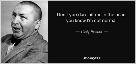 Curly Howard Quote Dont You Dare Hit Me In The Head You Know