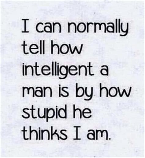 I Can Normally Tell How Intelligent A Man Is By How Stupid He Thinks I