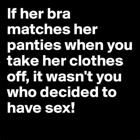 If Her Bra Matches Her Panties When You Take Her Clothes Off It Wasnt You Who Decided To Have