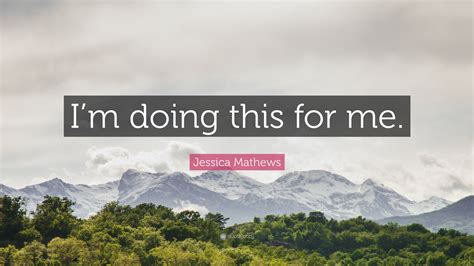 Jessica Mathews Quote Im Doing This For Me