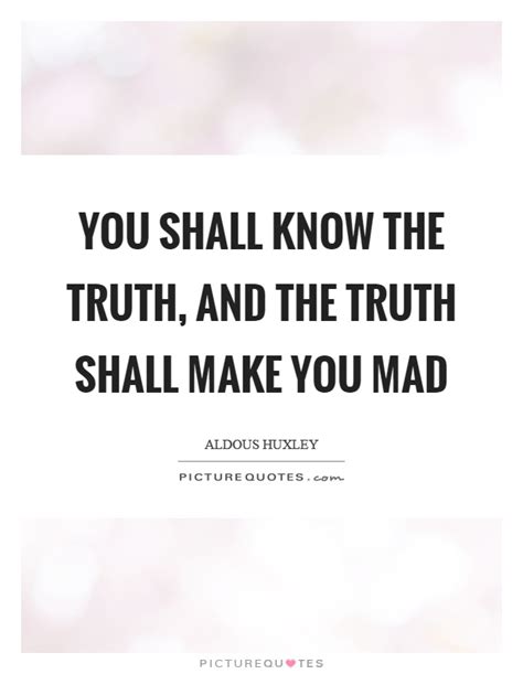 You Shall Know The Truth And The Truth Shall Make You Mad Picture Quotes
