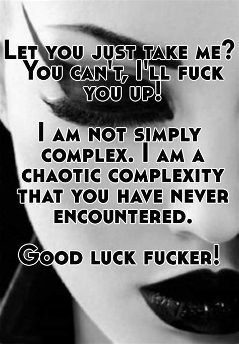 Let You Just Take Me You Can T I Ll Fuck You Up I Am Not Simply Complex I Am A Chaotic