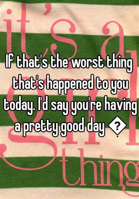 if that s the worst thing that s happened to you today i d say you re having a pretty good day 👍