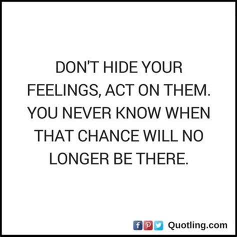 Dont Hide Your Feelings Act On Them You Never Know Feelings Quote