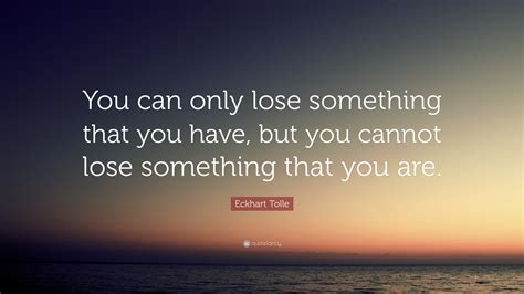 Eckhart Tolle Quote You Can Only Lose Something That You Have But
