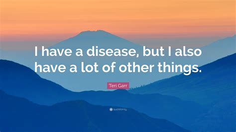 Teri Garr Quote I Have A Disease But I Also Have A Lot Of Other Things