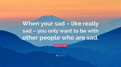 Nick Hornby Quote “when Your Sad Like Really Sad You Only Want To