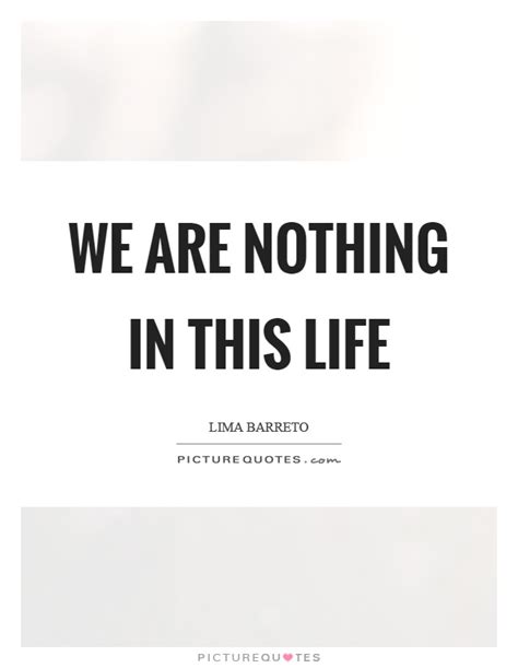 We Are Nothing In This Life Picture Quotes