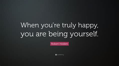 Robert Holden Quote When Youre Truly Happy You Are Being Yourself