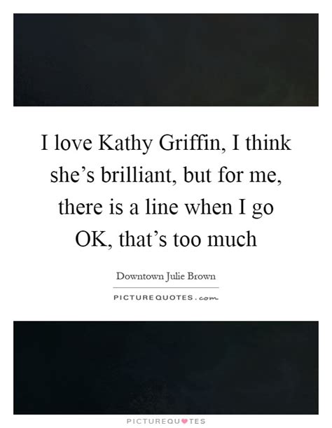 Best ★kathy griffin★ quotes at quotes.as. I love Kathy Griffin, I think she's brilliant, but for me, there... | Picture Quotes