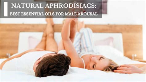 natural aphrodisiacs best essential oils for male arousal moksha essentials inc