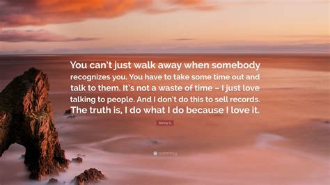 Kenny G Quote “you Cant Just Walk Away When Somebody Recognizes You You Have To Take Some