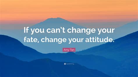 Amy Tan Quote If You Cant Change Your Fate Change Your Attitude