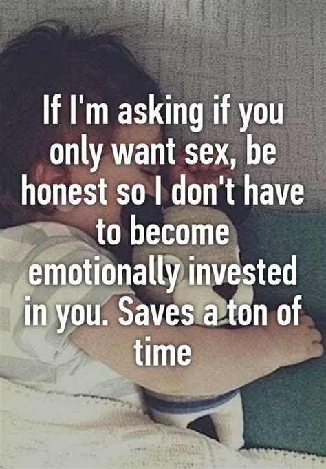 if i m asking if you only want sex be honest so i don t have to become emotionally invested in