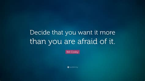 Bill Cosby Quote Decide That You Want It More Than You Are Afraid Of