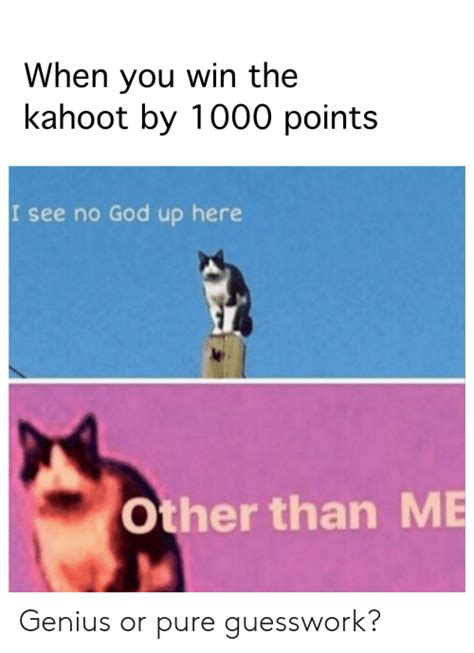 I see no god up here. When You Win the Kahoot by 1000 Points I See No God Up ...