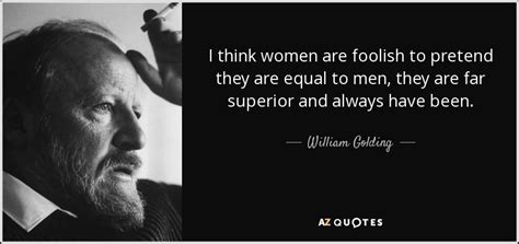 I think women are foolish to pretend they are equal to men. William Golding quote: I think women are foolish to pretend they are equal...