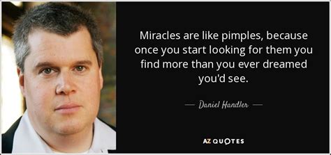 It's russian roulette with a loaded weapon. Daniel Handler quote: Miracles are like pimples, because once you start looking for...