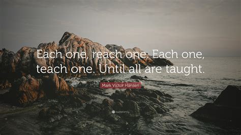 Mark Victor Hansen Quote Each One Reach One Each One Teach One
