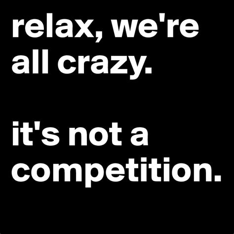 Relax Were All Crazy Its Not A Competition Post By Melisphere On
