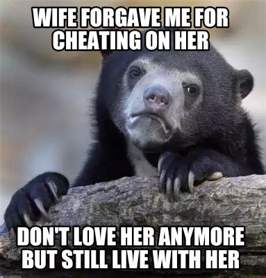 Meme Creator Funny Wife Forgave Me For Cheating On Her Don T Love Her