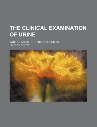 The Clinical Examination Of Urine With An Atlas Of Urinary Deposits