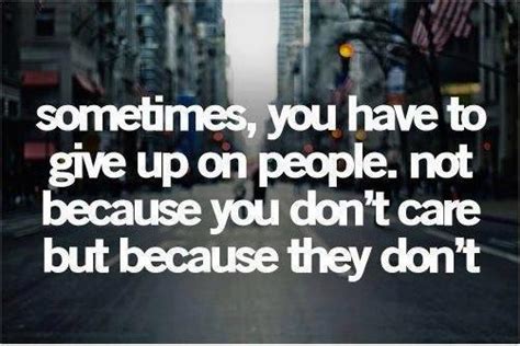 Sometimes You Have To Give Up On People Not Because You Don T Care But Because They Don T I