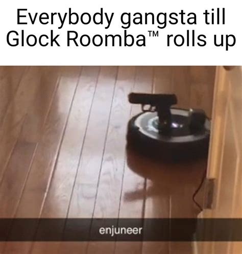 Everybody Gangsta Till Glock Roomba Rolls Up T Memegine