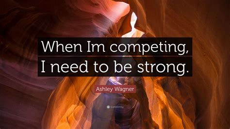 Ashley Wagner Quote When Im Competing I Need To Be Strong