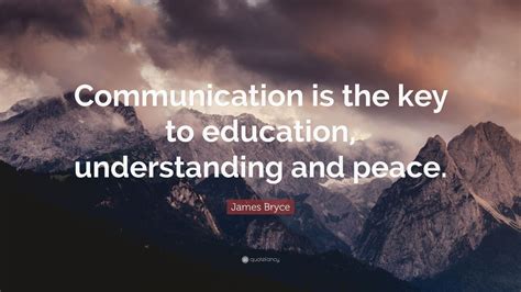 What we learn becomes a part of who we are. James Bryce Quote: "Communication is the key to education, understanding and peace." (7 ...